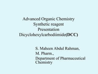 Advanced Organic Chemistry
Synthetic reagent
Presentation
Dicyclohexylcarbodiimide(DCC)
S. Maheen Abdul Rahman,
M. Pharm.,
Department of Pharmaceutical
Chemistry
 