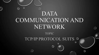 DATA
COMMUNICATION AND
NETWORK
TOPIC
TCP/IP PROTOCOL SUITS
 