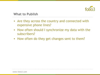 www.folio3.com
www.folio3.com
• Are they across the country and connected with
expensive phone lines?
• How often should I synchronize my data with the
subscribers?
• How often do they get changes sent to them?
What to Publish
 