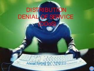 DISTRIBUTION
DENIAL OF SERVICE
      (DDoS)




  Ahmad Baihaqi Izy - 12101111
 