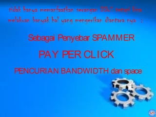 tidak hanya memanfaatkan serangan DDoS tetapi bisa
melakuan banyak hal yang mengerikan diantara nya :

       Sebagai Penyebar SPAMMER

           PAY PER CLICK
  PENCURIAN BANDWIDTH dan space
 