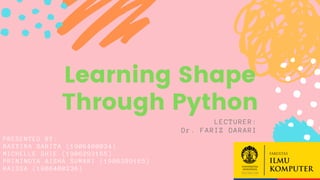 PRESENTED BY:
BASYIRA SABITA (1906400034)
MICHELLE SHIE (1906293165)
PRININDYA AISHA SUMARI (1906399165)
RAISSA (1906400236)
Learning Shape
Through Python
LECTURER:
Dr. FARIZ DARARI
 