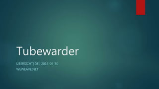 Tubewarder
ÜBERSICHT| DE | 2016-04-30
WEWEAVE.NET
 