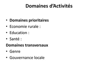 Domaines d’Activités
• Domaines prioritaires
• Economie rurale :
• Education :
• Santé :
Domaines transversaux
• Genre
• G...