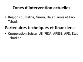 Zones d’intervention actuelles
• Régions du Batha, Guéra, Hajer Lamis et Lac-
Tchad.
Partenaires techniques et financiers:...