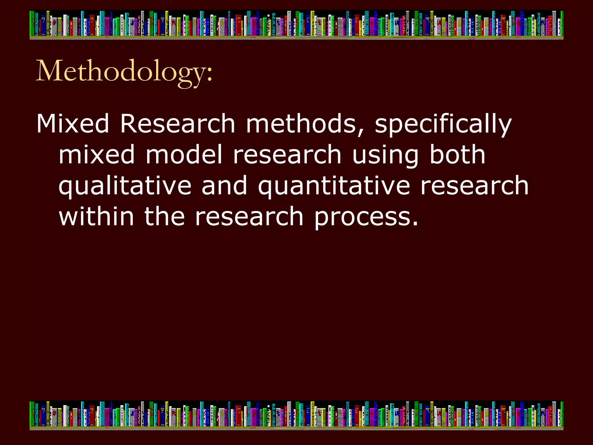 Methodology: Mixed Research methods, specifically mixed model research using both qualitative and quantitative research within the research process.   