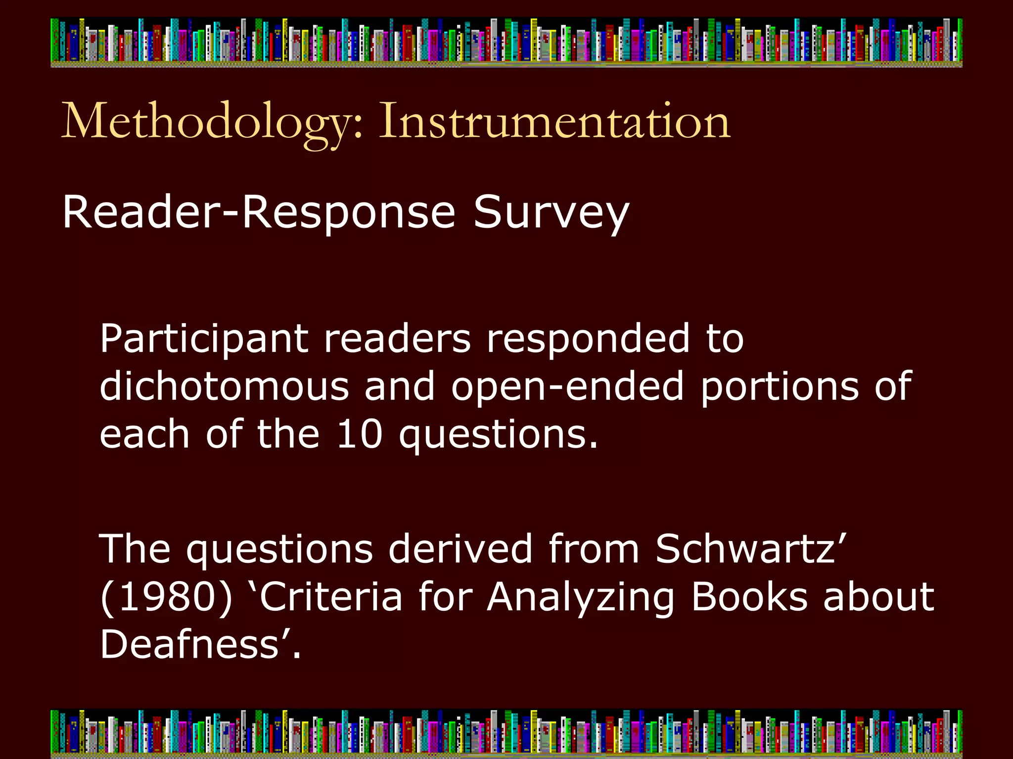 Methodology: Instrumentation Reader-Response Survey Participant readers responded to dichotomous and open-ended portions of each of the 10 questions.  The questions derived from Schwartz’ (1980) ‘Criteria for Analyzing Books about Deafness’.   