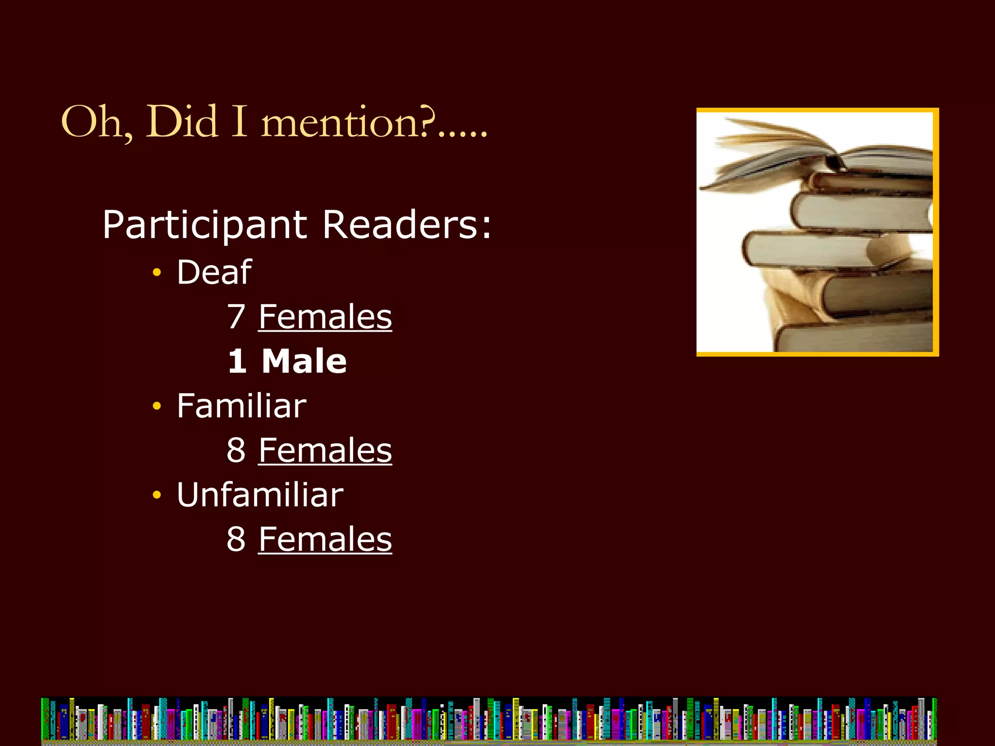 Oh, Did I mention?..... Participant Readers: Deaf  7  Females 1 Male Familiar 8  Females Unfamiliar 8  Females 