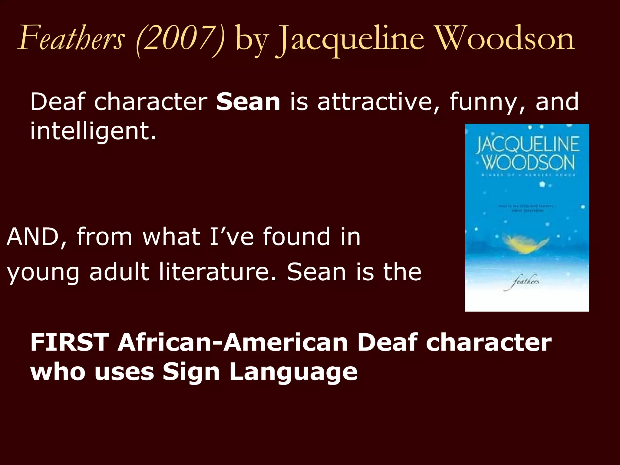 Feathers (2007)  by   Jacqueline Woodson Deaf character  Sean  is attractive, funny, and intelligent.  AND, from what I’ve found in  young adult literature. Sean is the  FIRST African-American Deaf character who uses Sign Language 