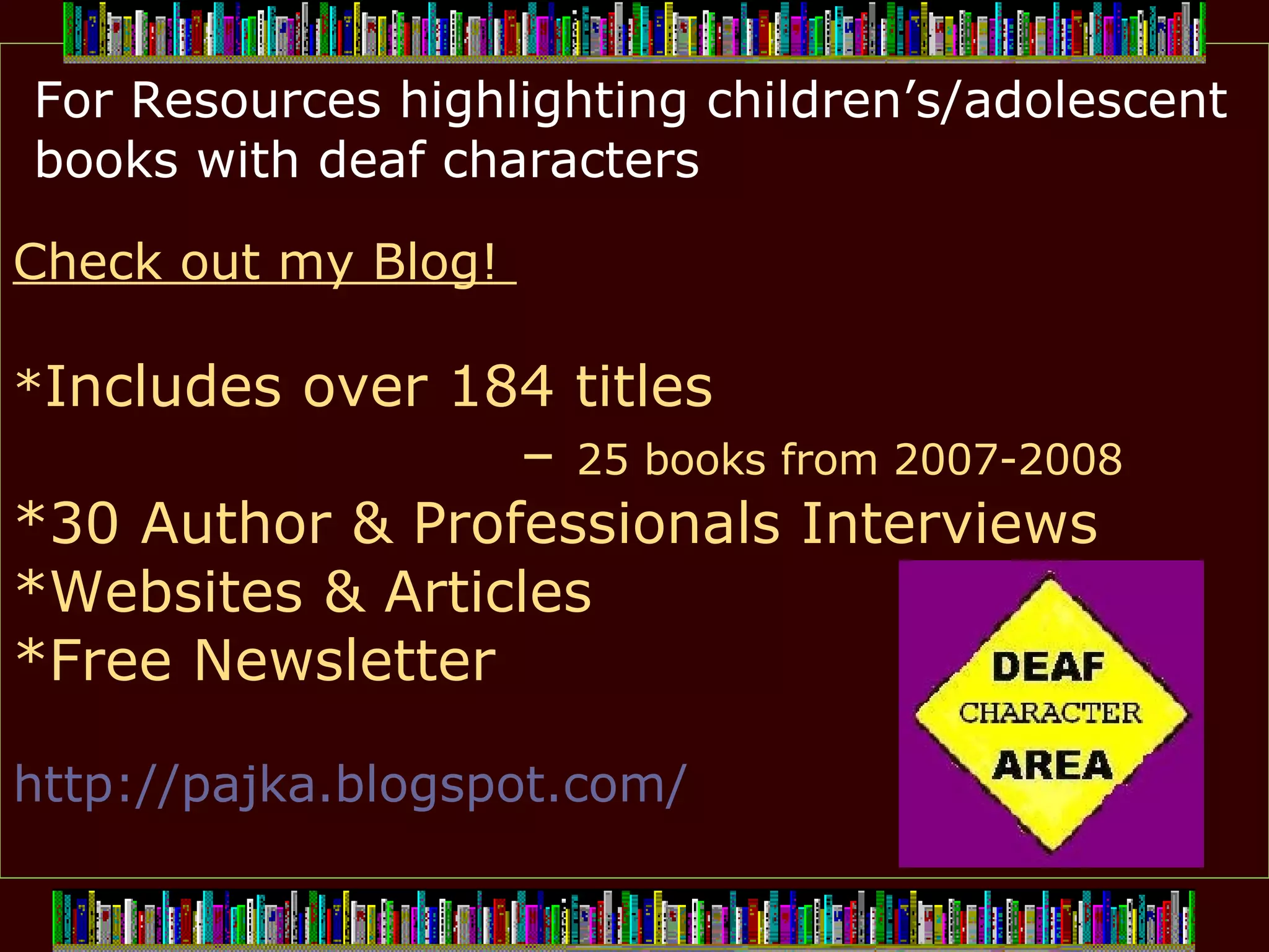 Check out my Blog!  * Includes over 184 titles  –  25 books from 2007-2008 *30 Author & Professionals Interviews *Websites & Articles *Free Newsletter http://pajka.blogspot.com/     For Resources highlighting children’s/adolescent books with deaf characters 