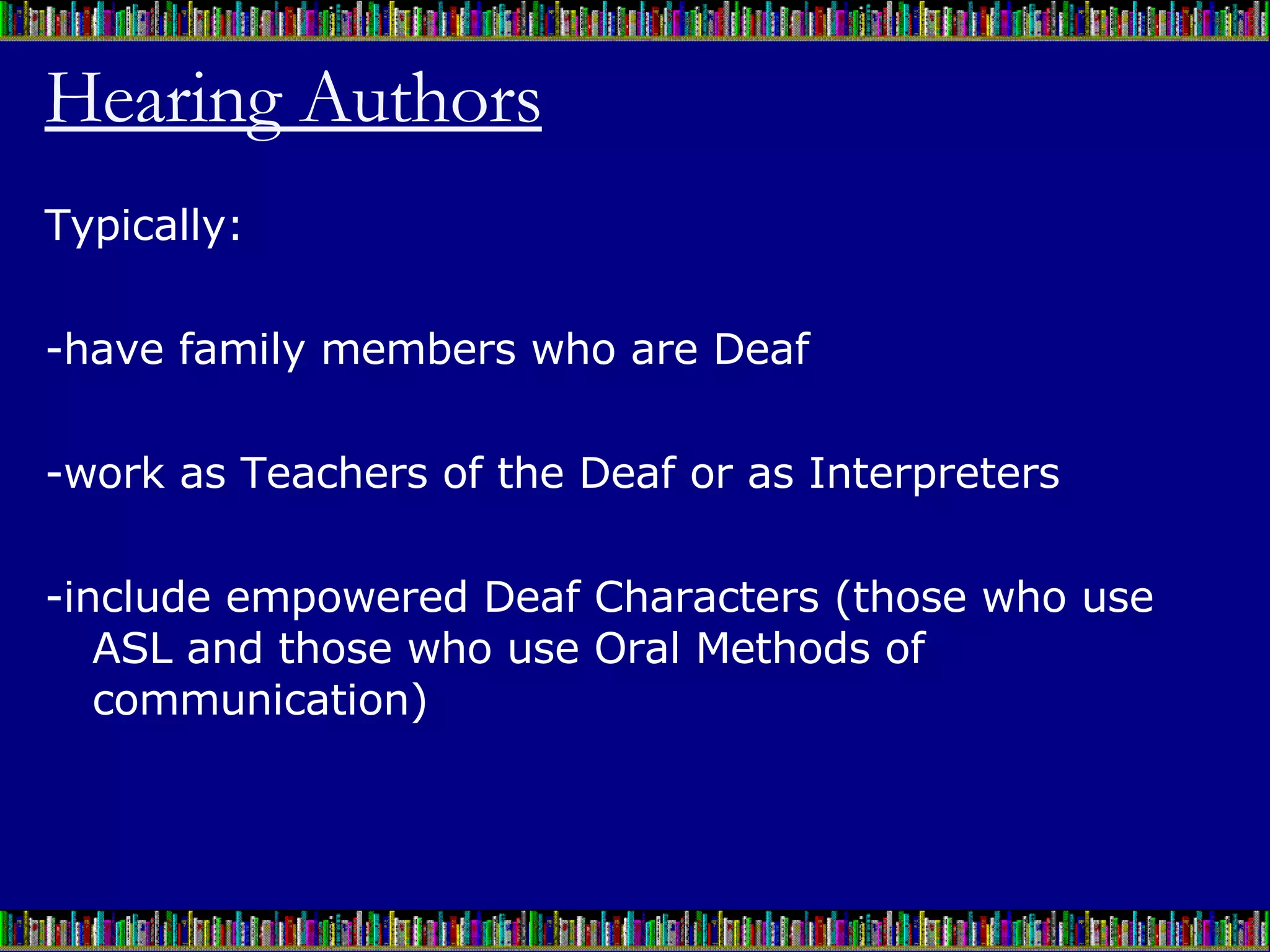 Hearing Authors Typically:  -have family members who are Deaf -work as Teachers of the Deaf or as Interpreters -include empowered Deaf Characters (those who use ASL and those who use Oral Methods of communication) 