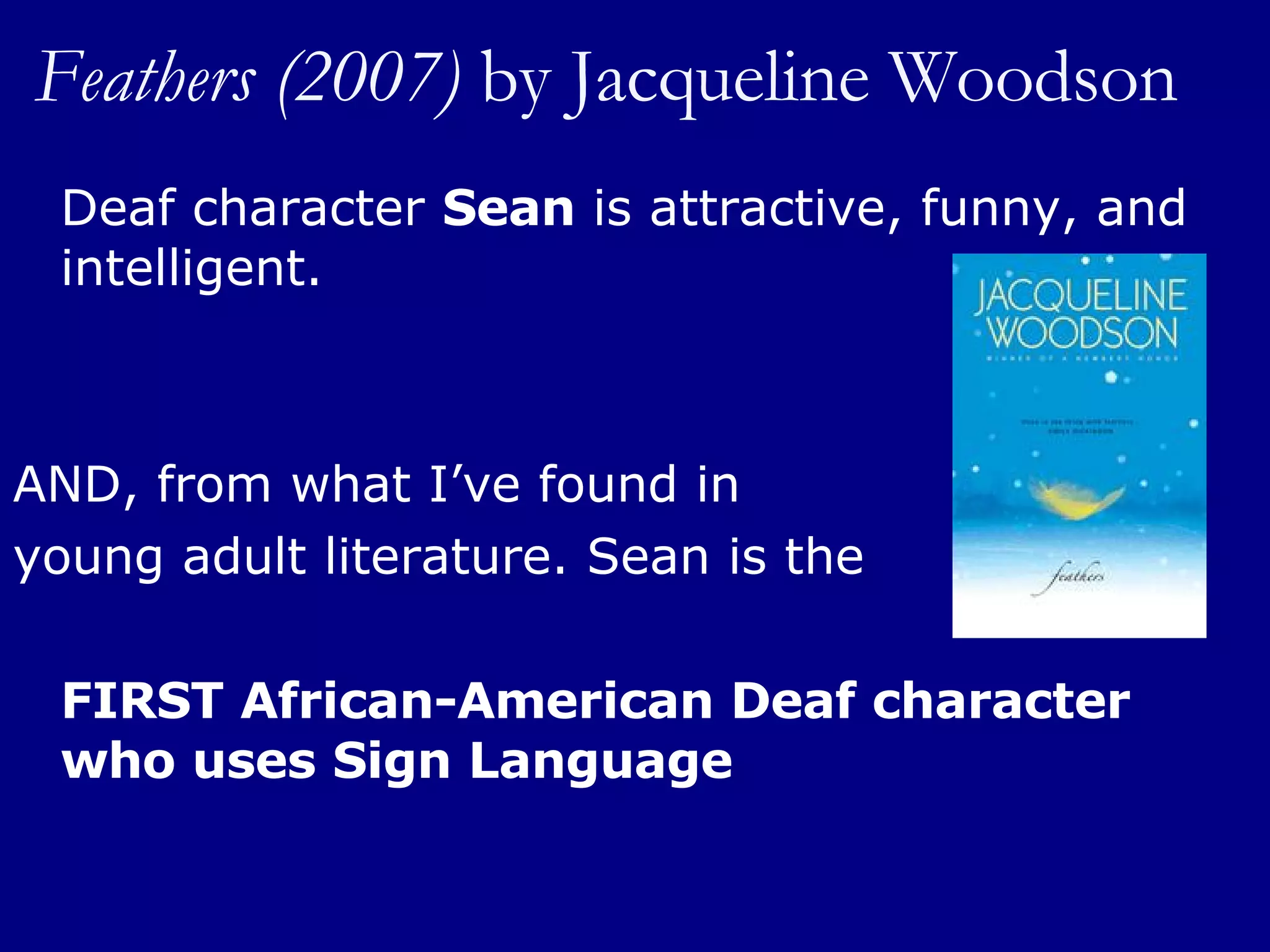 Feathers (2007)  by   Jacqueline Woodson Deaf character  Sean  is attractive, funny, and intelligent.  AND, from what I’ve found in  young adult literature. Sean is the  FIRST African-American Deaf character who uses Sign Language 