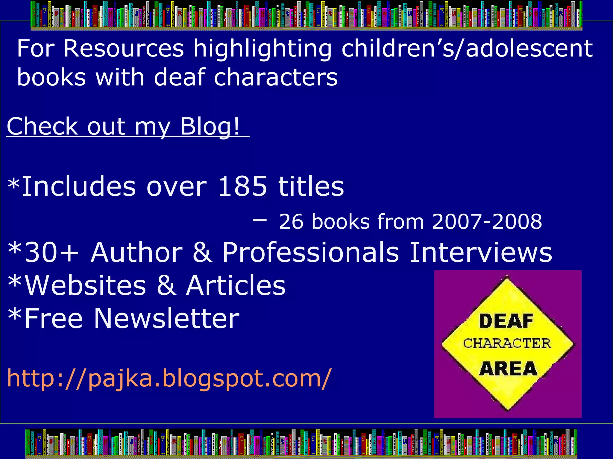 Check out my Blog!  * Includes over 185 titles  –  26 books from 2007-2008 *30+ Author & Professionals Interviews *Websites & Articles *Free Newsletter http://pajka.blogspot.com/     For Resources highlighting children’s/adolescent books with deaf characters 
