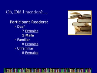 Oh, Did I mention?..... Participant Readers: Deaf  7  Females 1 Male Familiar 8  Females Unfamiliar 8  Females 