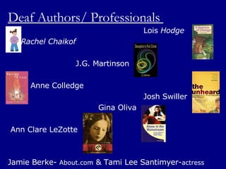 Deaf Authors/ Professionals  Lois  Hodge Rachel Chaikof   J.G. Martinson Anne Colledge Josh Swiller Gina Oliva Ann Clare LeZotte Jamie Berke-  About.com  & Tami Lee Santimyer- actress  