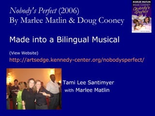 Nobody's Perfect  (2006) By Marlee Matlin & Doug Cooney Made into a Bilingual Musical (View Website) http://artsedge.kennedy-center.org/nobodysperfect/ Tami Lee Santimyer  with  Marlee Matlin 