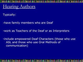 Hearing Authors Typically:  -have family members who are Deaf -work as Teachers of the Deaf or as Interpreters -include empowered Deaf Characters (those who use ASL and those who use Oral Methods of communication) 