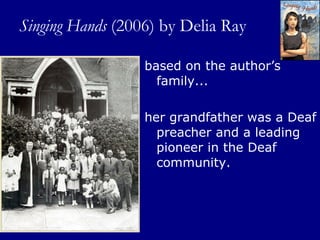 Singing Hands  (2006) by Delia Ray  based on the author’s family...  her grandfather was a Deaf preacher and a leading pioneer in the Deaf community. 