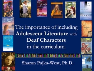 The importance of including  Adolescent Literature  with   Deaf Characters  in the curriculum.  Sharon Pajka-West, Ph.D. 