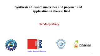 1
Synthesis of macro molecules and polymer and
application in diverse field
Debdeep Maity
Ruđer Bošković Institute
 