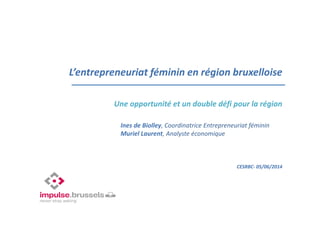L’entrepreneuriat féminin en région bruxelloise
Une opportunité et un double défi pour la région
CESRBC- 05/06/2014
Ines de Biolley, Coordinatrice Entrepreneuriat féminin
Muriel Laurent, Analyste économique
 