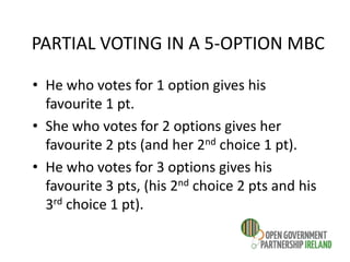 PARTIAL VOTING IN A 5-OPTION MBC
• He who votes for 1 option gives his
favourite 1 pt.
• She who votes for 2 options gives her
favourite 2 pts (and her 2nd choice 1 pt).
• He who votes for 3 options gives his
favourite 3 pts, (his 2nd choice 2 pts and his
3rd choice 1 pt).
 