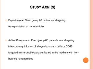 STUDY ARM (S)
 Experimental: Nano group 60 patients undergoing
transplantation of nanoparticles
 Active Comparator: Ferro group 60 patients in undergoing
intracoronary infusion of allogenious stem cells or CD68
targeted micro-bubbles pre-cultivated in the medium with iron-
bearing nanoparticles
 