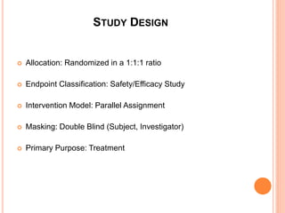 STUDY DESIGN
 Allocation: Randomized in a 1:1:1 ratio
 Endpoint Classification: Safety/Efficacy Study
 Intervention Model: Parallel Assignment
 Masking: Double Blind (Subject, Investigator)
 Primary Purpose: Treatment
 