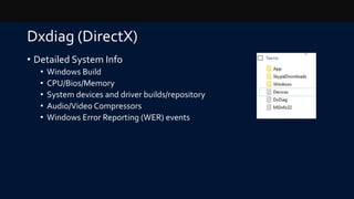 Dxdiag (DirectX)
• Detailed System Info
• Windows Build
• CPU/Bios/Memory
• System devices and driver builds/repository
• Audio/Video Compressors
• Windows Error Reporting (WER) events
 