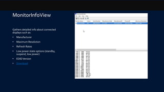 MonitorInfoView
Gathers detailed info about connected
displays such as:
• Manufacturer
• Maximum Resolution
• Refresh Rates
• Low power state options (standby,
suspend, low power)
• EDIDVersion
• Download
 