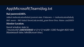 AppMicrosoftTeamslog.txt
Bad password/MFA:
Added AuthenticationFailed (current state: Unknown -> AuthenticationFailed)
SSO...