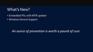 What’s New?
• Embedded PS1 with MTR updater
• WindowsVersion Support
An ounce of prevention is worth a pound of cure
 