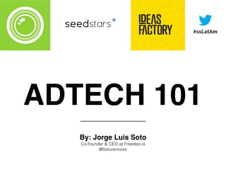 ADTECH 101
By: Jorge Luis Soto
Co-founder & CEO at Freedeo.io
@Sotoventures
 