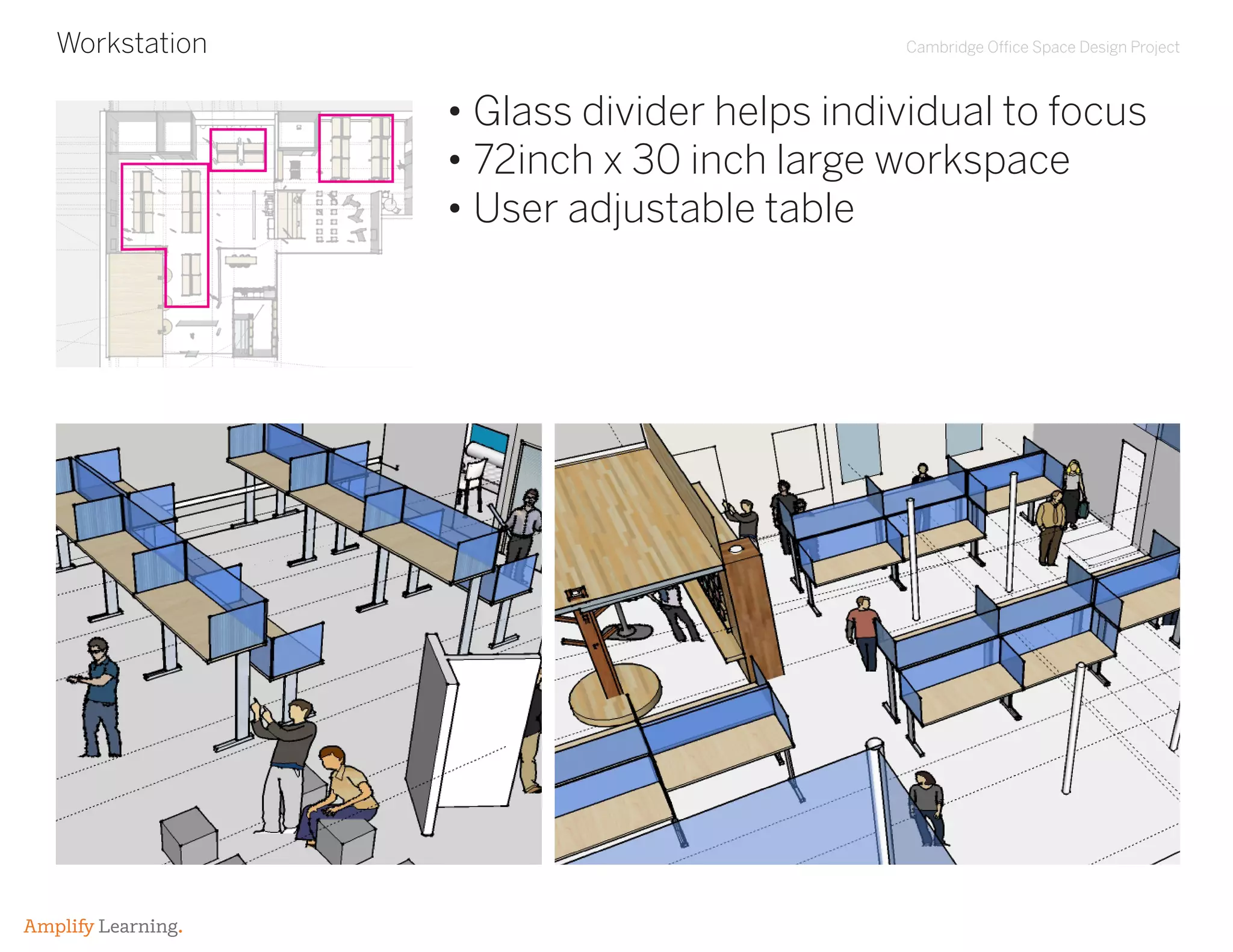 Cambridge Office Space Design Project
Amplify Learning.
Workstation
• Glass divider helps individual to focus
• 72inch x 30 inch large workspace
• User adjustable table
 