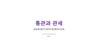 통관과 관세
[글로벌 셀러가 알아야 할 통관과 관세]
by THE Consulting Group
 
