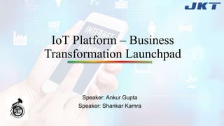 IoT Platform – Business
Transformation Launchpad
Speaker: Ankur Gupta
Speaker: Shankar Kamra
 