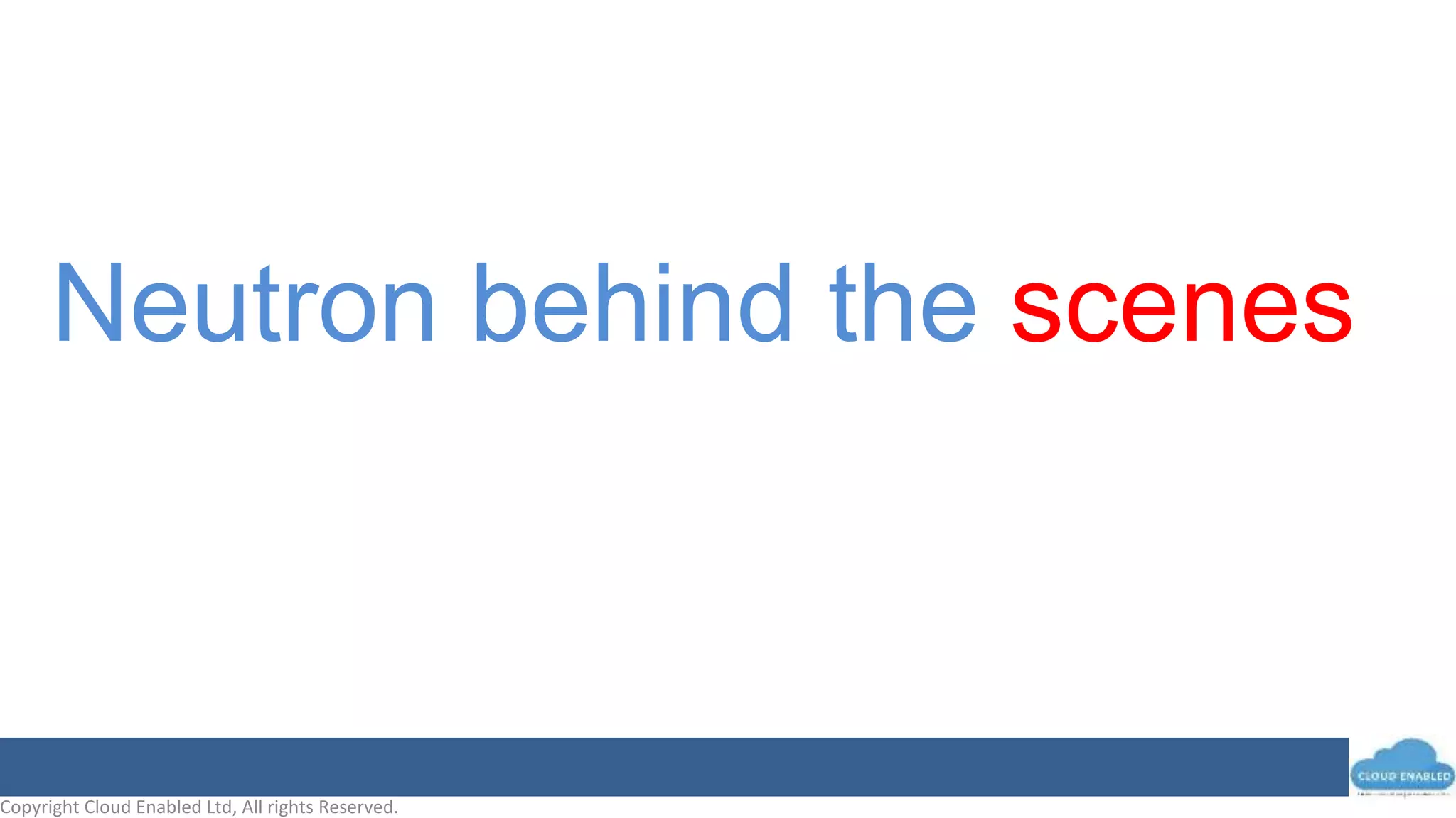 Copyright Cloud Enabled Ltd, All rights Reserved.
Neutron behind the scenes
 