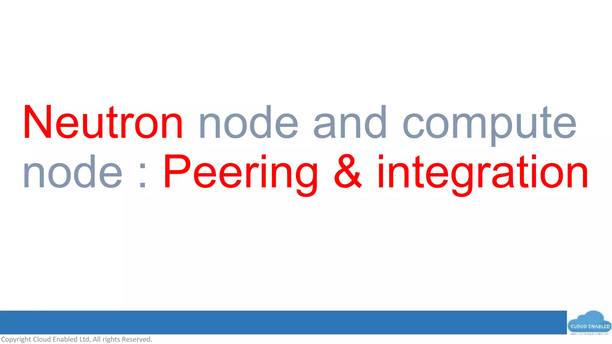 Copyright Cloud Enabled Ltd, All rights Reserved.
Neutron node and compute
node : Peering & integration
 