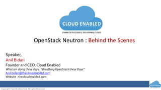 Copyright Cloud Enabled Ltd, All rights Reserved.
OpenStack Neutron : Behind the Scenes
Speaker,
Anil Bidari
Founder and CEO, Cloud Enabled
What am doing these days : “Breathing OpenStack these Days”
Anil.bidari@thecloudenabled.com
Website : thecloudenabled.com
 