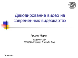 Декодирование видео на
             современных видеокартах


                       Арсаев Марат
                        Video Group
                 CS MSU Graphics & Media Lab




19.05.2010
 