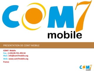 PRESENTATION DE COM7 MOBILE COM7  Mobile Fax . : (+33).09.721.393.54  Mail  : info@com7mobile.org Web  : www.com7mobile.org France  