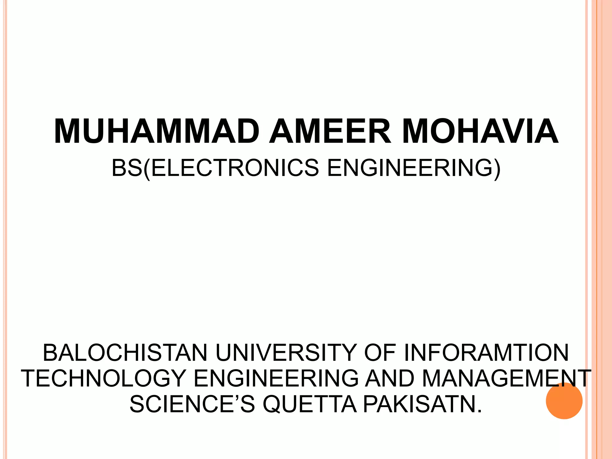MUHAMMAD AMEER MOHAVIA
      BS(ELECTRONICS ENGINEERING)




 BALOCHISTAN UNIVERSITY OF INFORAMTION
TECHNOLOGY ENGINEERING AND MANAGEMENT
       SCIENCE’S QUETTA PAKISATN.
 