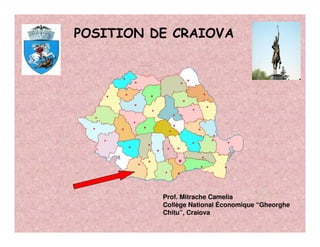 POSITION DE CRAIOVA




          Prof. Mitrache Camelia
          Collège National Économique “Gheorghe
          Chitu”, Craiova
 