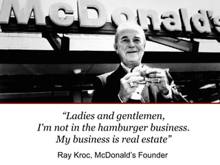 “Ladies and gentlemen,
I'm not in the hamburger business.
My business is real estate”
Ray Kroc, McDonald’s Founder
 