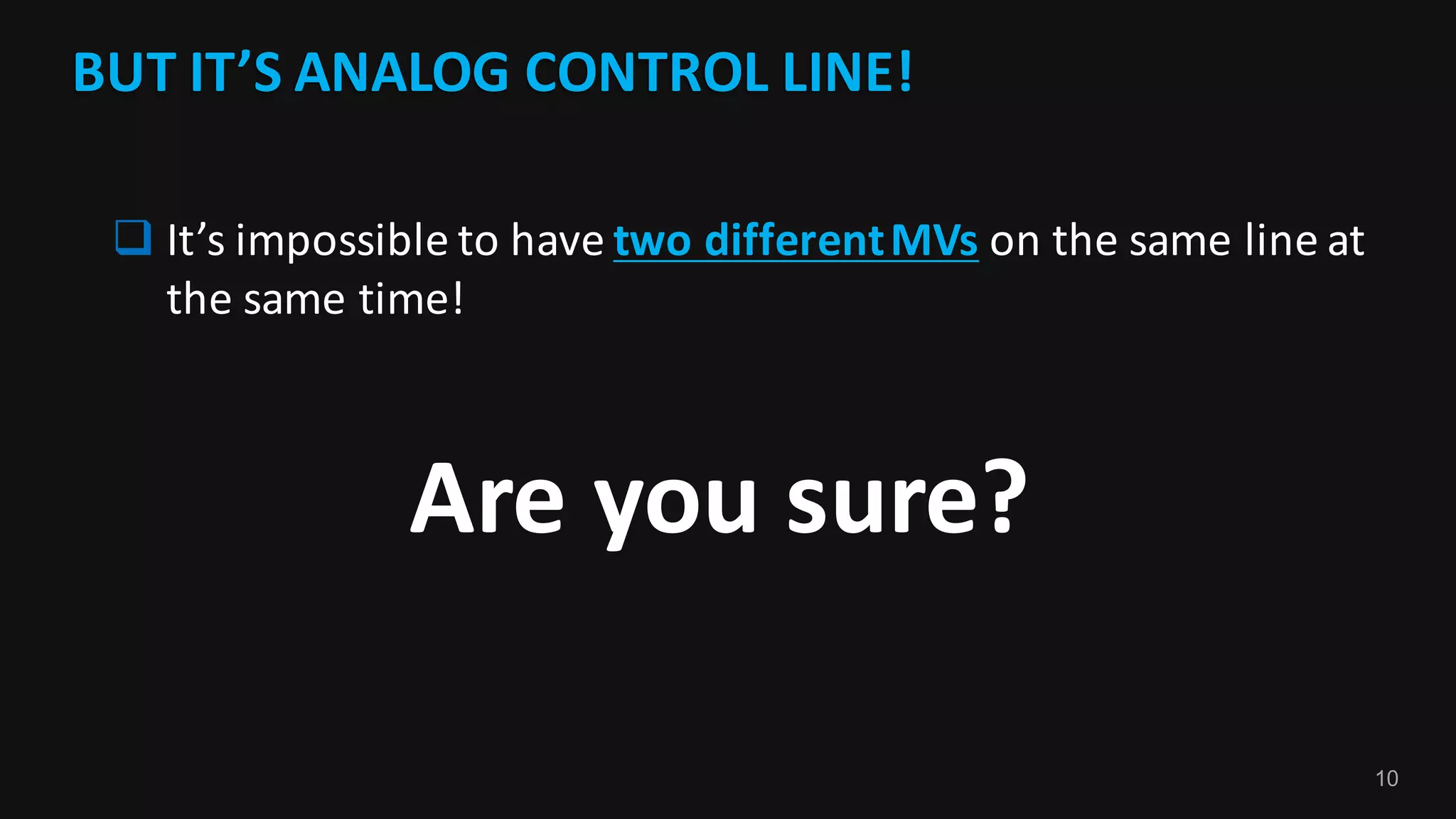 10
BUT	IT’S	ANALOG	CONTROL	LINE!
Are	you	sure?
q It’s	impossible	to	have	two	different	MVs on	the	same	line	at	
the	same	time!
 