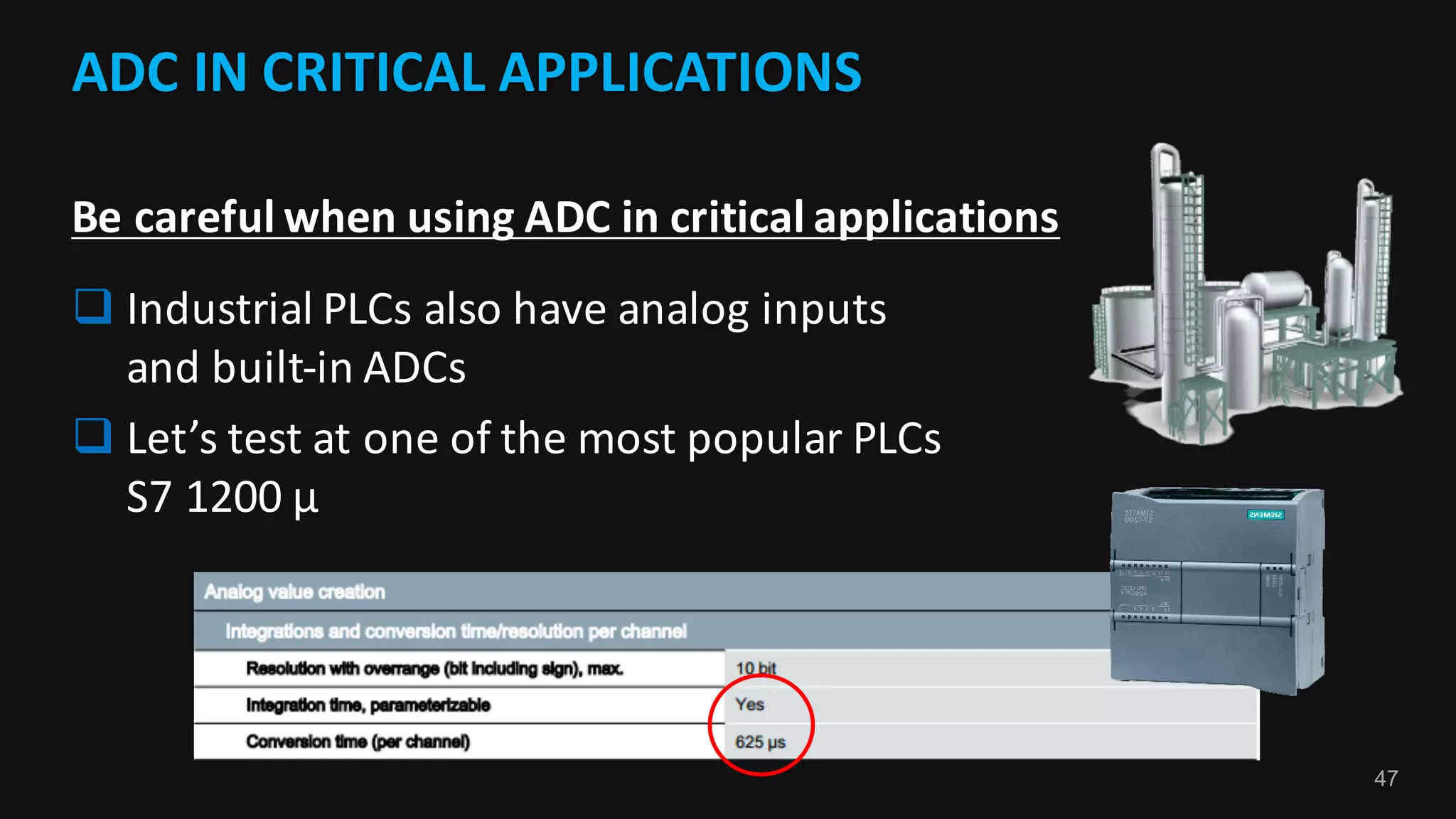 47
ADC	IN	CRITICAL	APPLICATIONS	
Be	careful	when	using	ADC	in	critical	applications	
q Industrial	PLCs	also	have	analog	inputs	
and	built-in	ADCs
q Let’s	test	at	one	of	the	most popular PLCs
S7	1200	μ
 
