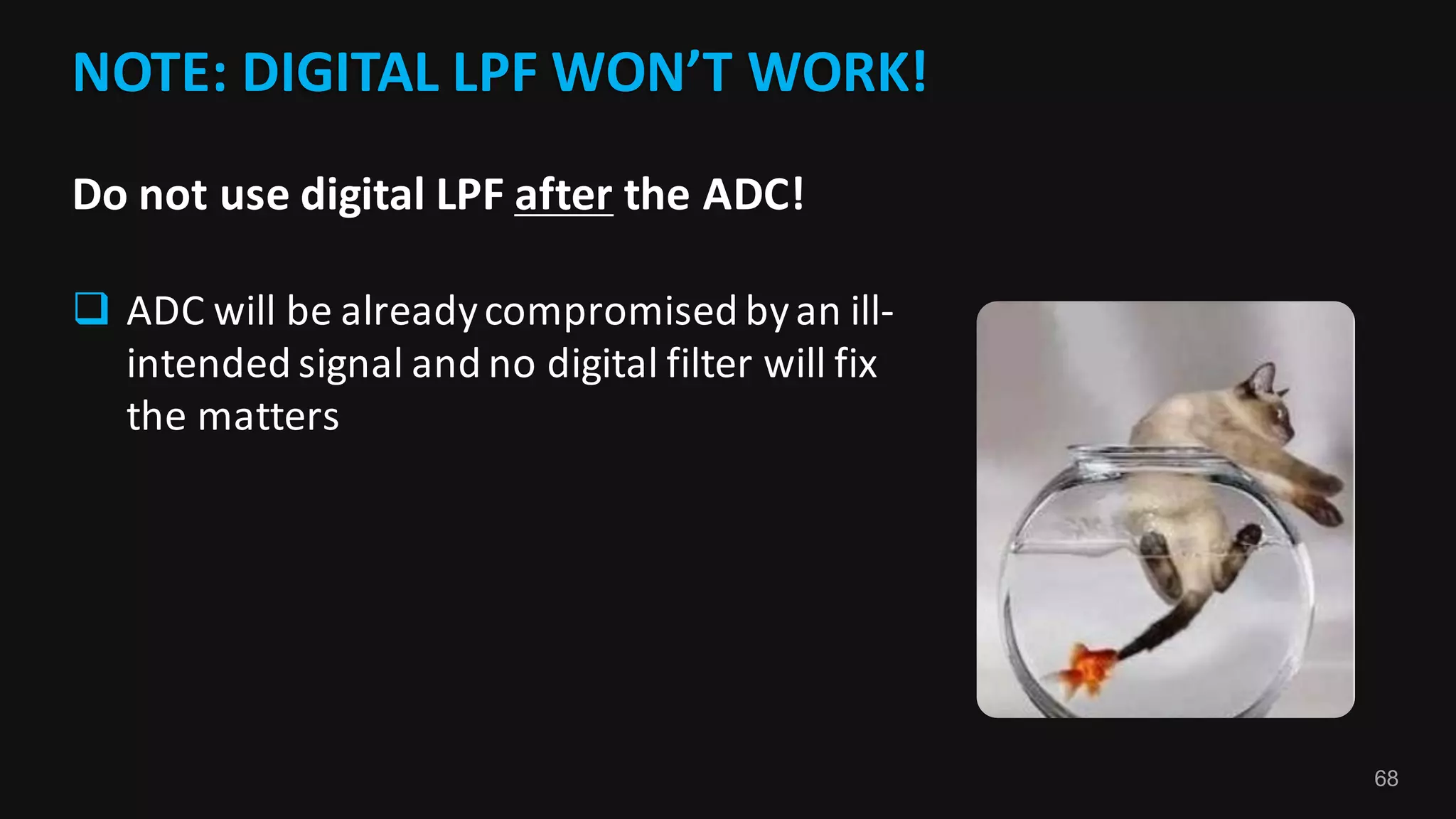68
NOTE:	DIGITAL	LPF	WON’T	WORK!
Do	not	use	digital	LPF	after the	ADC!
q ADC	will	be	already	compromised	by	an	ill-
intended	signal	and	no	digital	filter	will	fix	
the	matters
 