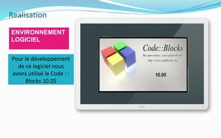 Realisation
ENVIRONNEMENT
LOGICIEL
Pour le développement
de ce logiciel nous
avons utilisé le Code : :
Blocks 10.05
 