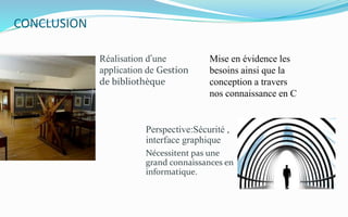 CONCLUSION
Réalisation d’une
application de Gestion
de bibliothèque
Mise en évidence les
besoins ainsi que la
conception a travers
nos connaissance en C
Perspective:Sécurité ,
interface graphique
Nécessitent pas une
grand connaissances en
informatique.
 