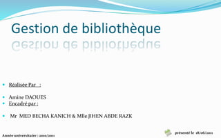 Gestion de bibliothèque
 Réalisée Par :
 Amine DAOUES
 Encadré par :
 Mr MED BECHA KANICH & Mlle JIHEN ABDE RAZK
Année universitaire : 2010/2011
présenté le 18/06/2011
 